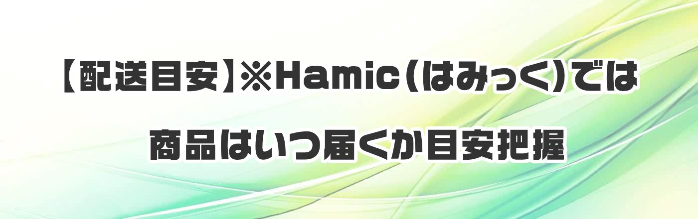 【配送目安】※Hamic(はみっく)では商品はいつ届くか目安把握
